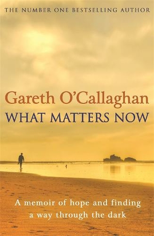 What Matters Now A Memoir Of Hope And Finding A Way Through The Dark By Gareth O Callaghan Whsmith
