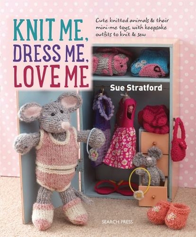 Knit Me, Dress Me, Love Me: Cute Knitted Animals and Their Mini-Me Toys,  with Keepsake Outfits to Knit & Sew by Sue Stratford | WHSmith