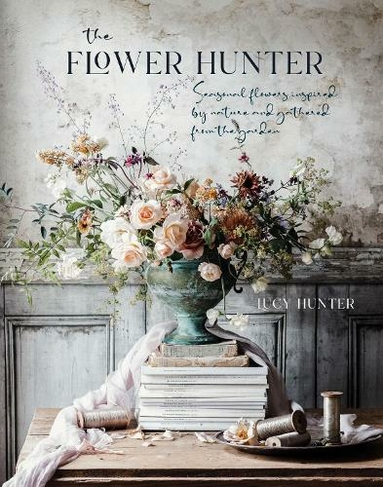 The Flower Hunter Seasonal Flowers Inspired By Nature And Gathered From The Garden By Lucy Hunter Whsmith