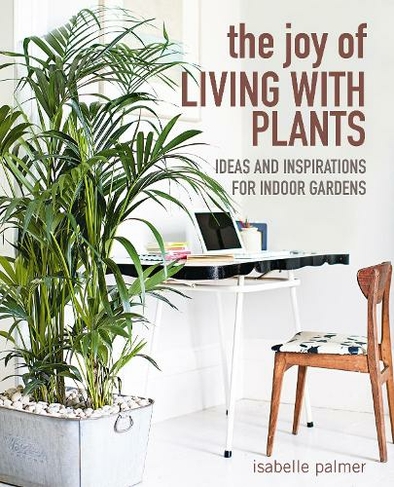 The Joy Of Living With Plants Ideas And Inspirations For Indoor Gardens By Isabelle Palmer Whsmith