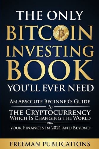 The Only Bitcoin Investing Book You Ll Ever Need An Absolute Beginner S Guide To The Cryptocurrency Which Is Changing The World And Your Finances In 2021 And Beyond By Freeman Publications Whsmith