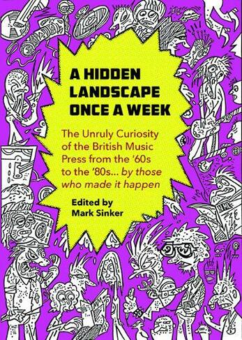 A Hidden Landscape Once a Week The Unruly Curiosity of the UK Music Press in the 1960s-80s in the words of those who were there 